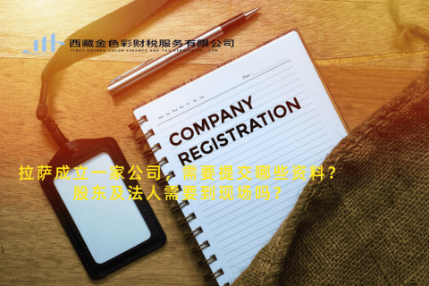 拉薩成立一家公司，需要提交哪些資料？股東及法人需要到現(xiàn)場(chǎng)嗎？